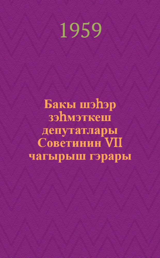 Бакы шэhэр зэhмэткеш депутатлары Советинин VII чагырыш гэрары = Решение IV сессии Бакинского городского Совета депутатов трудящихся VII созыва 2 ноября 1959 года : 2 ноjабр 1959-чу ил