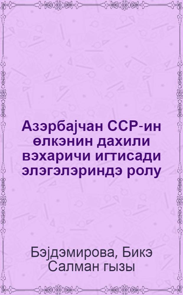 Азэрбаjчан ССР-ин өлкэнин дахили вэхаричи игтисади элэгэлэриндэ ролу = Роль Азербайджанской ССР в межреспубликанских и внешнеэкономических связях страны