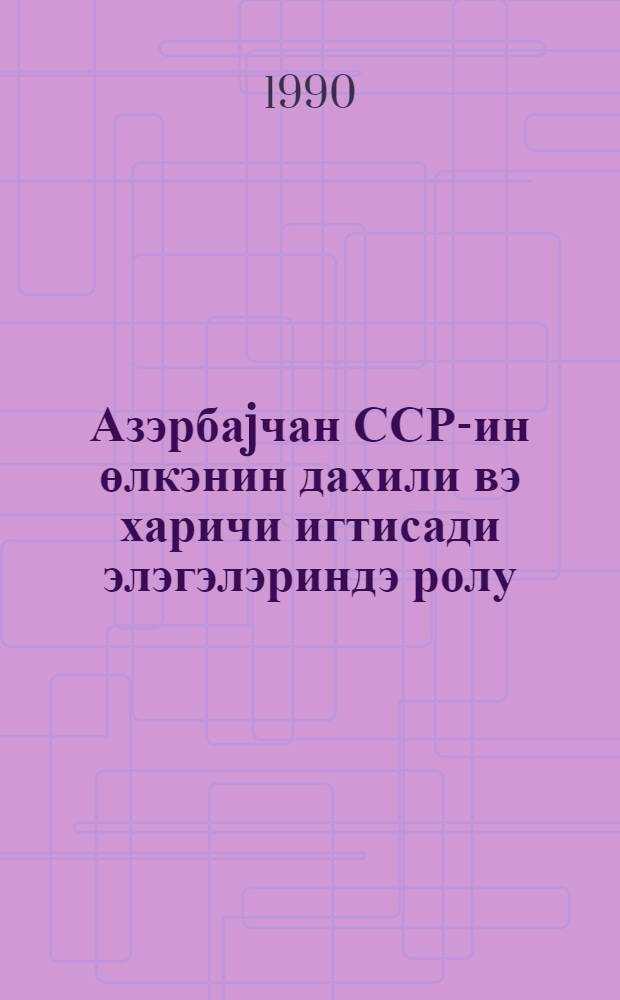 Азэрбаjчан ССР-ин өлкэнин дахили вэ харичи игтисади элэгэлэриндэ ролу = Роль Азербайджанской ССР в межреспубликанских и внешнеэкономических связях страны
