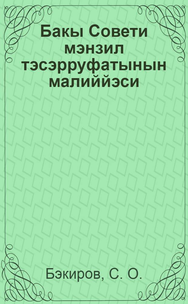 Бакы Совети мэнзил тэсэрруфатынын малиййэси : (мөвчуд мэнзил фондундан истифадэ эдилмэси саhэсиндэ) = Финансы эксплуатации жилищного хозяйства Бакинского Совета