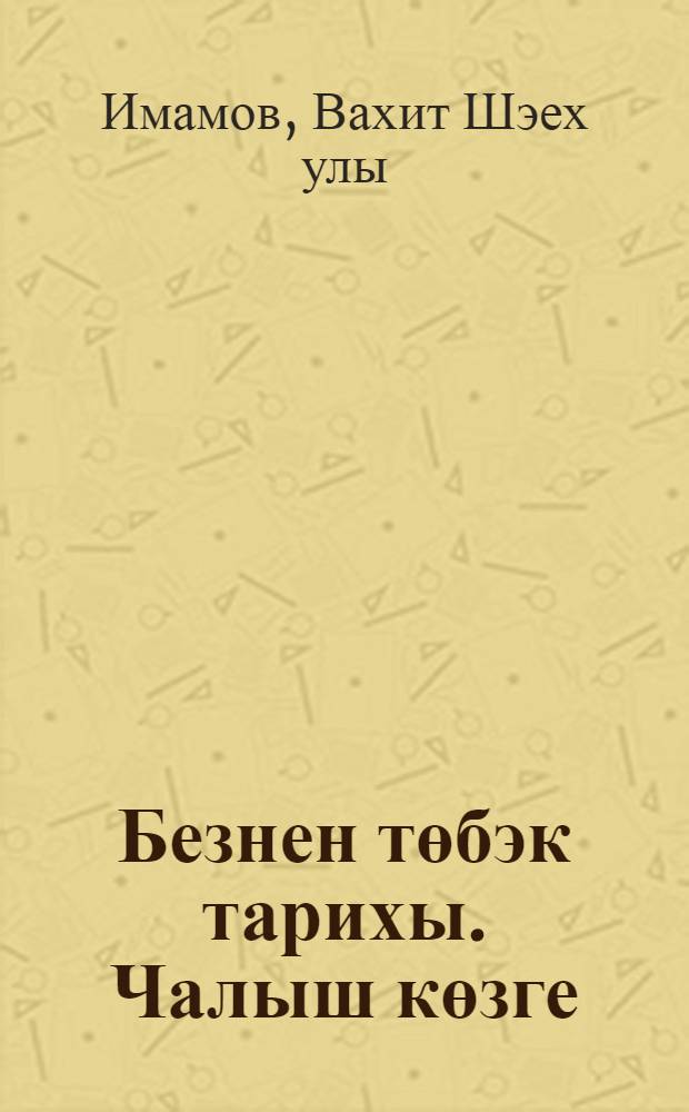Безнен төбэк тарихы. Чалыш көзге : (тарихи hэм публицист. язмалар ж-гы) = История нашего края. Кривое зеркало