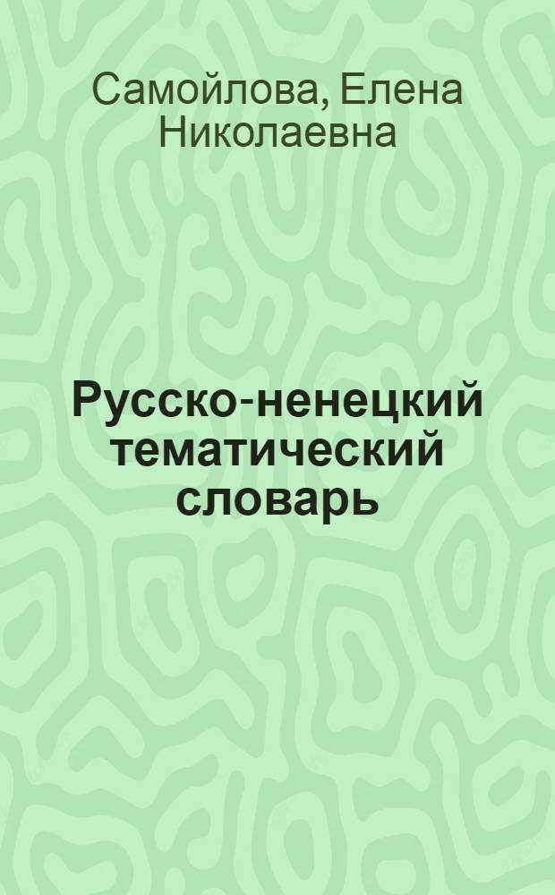 Русско-ненецкий тематический словарь : учеб. пособие для 5-9 кл. общеобразоват. учреждений