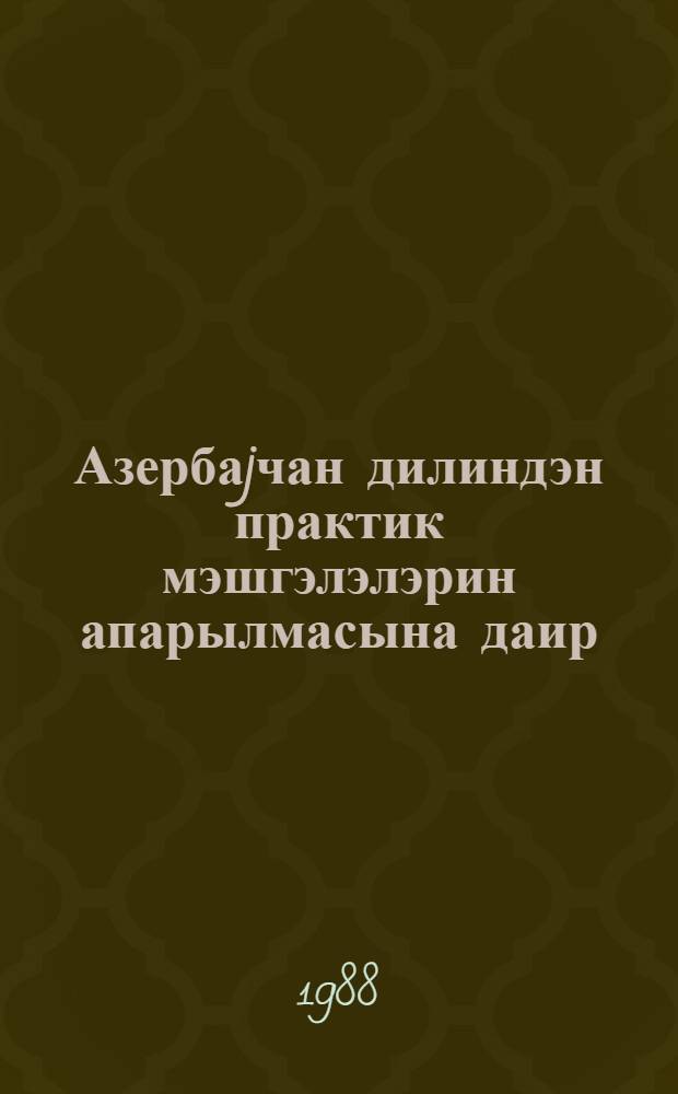 Азербаjчан дилиндэн практик мэшгэлэлэрин апарылмасына даир : методик көстэришлэр : али мэктэблэрин hазырлыг шөбэлэри учун = Практические упражнения по азербайджанскому языку