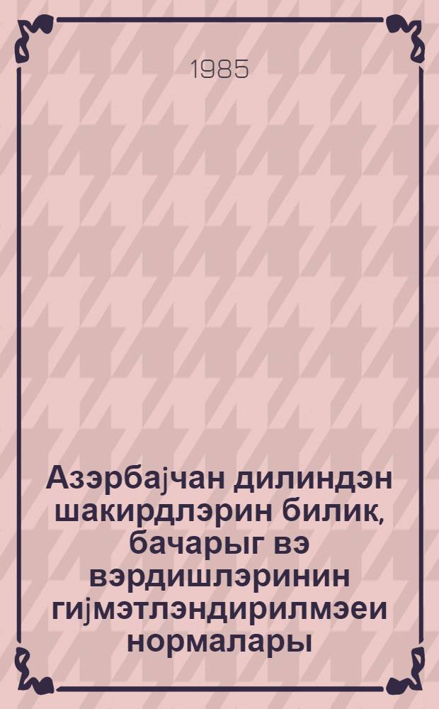 Азэрбаjчан дилиндэн шакирдлэрин билик, бачарыг вэ вэрдишлэринин гиjмэтлэндирилмэеи нормалары = Нормы оценки знаний, умений и навыков учащихся по азербайджанскому языку