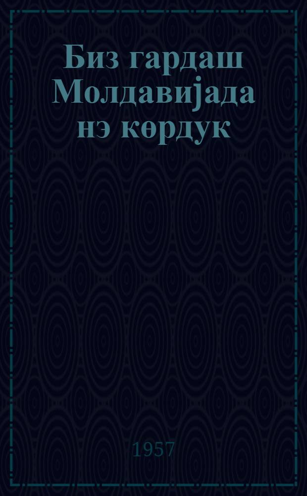 Биз гардаш Молдавиjада нэ көрдук : Молд. ССР вэ Азэрб. ССР кэнд тэсэрууфаты зэhмэткешлэри арасында сосялизм jарышынын кедишыни гаршылыглы jохламаг учун Молдавиjа кетмиш Азэрбаjчан ССР нумаjэндэ hеj'этинин тээсурлэри = Что мы видели в братской Молдавии