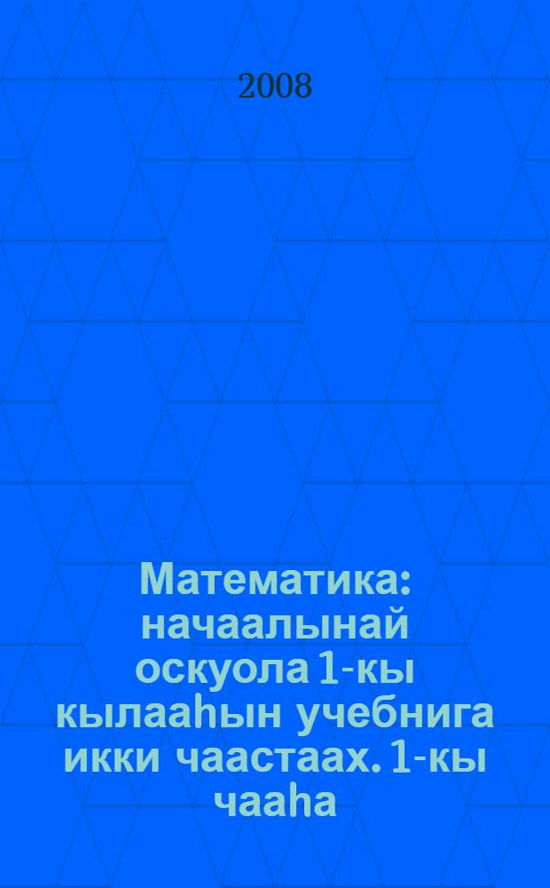 Математика : начаалынай оскуола 1-кы кылааhын учебнига икки чаастаах. 1-кы чааhа