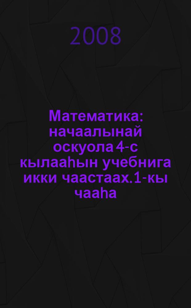 Математика : начаалынай оскуола 4-с кылааhын учебнига икки чаастаах. 1-кы чааhа