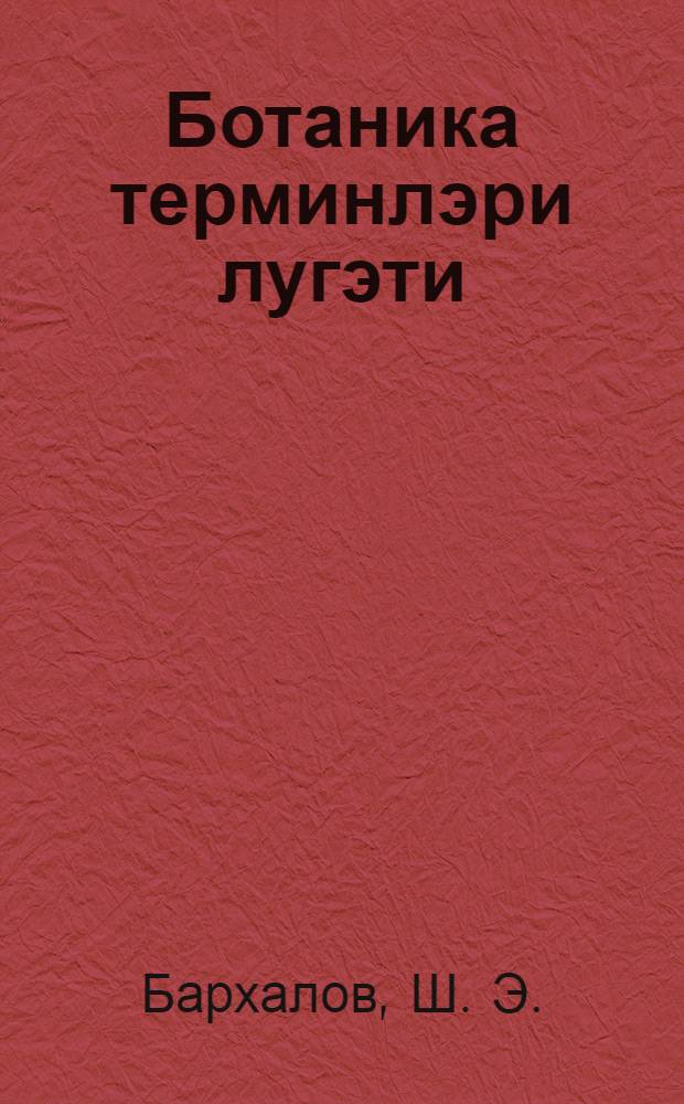 Ботаника терминлэри лугэти : морфологиjа, систематика,анатомиjа вэ физиологиjа = Терминологический словарь по ботанике