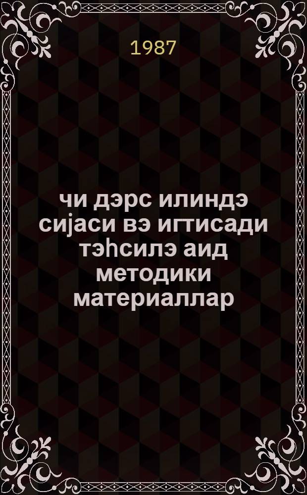 1987-88-чи дэрс илиндэ сиjаси вэ игтисади тэhсилэ аид методики материаллар : тэблигатчылара вэ динлэjичилэрэ көмэк учун = [Методические материалы к обучению политики и экономики в 1987-88 учебном году]
