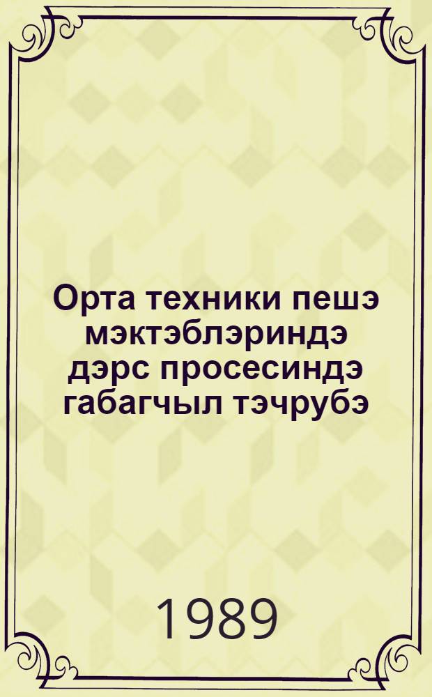 Орта техники пешэ мэктэблэриндэ дэрс просесиндэ габагчыл тэчрубэ : методика = Передовой опыт в учебном процессе в средних профтехучилищах