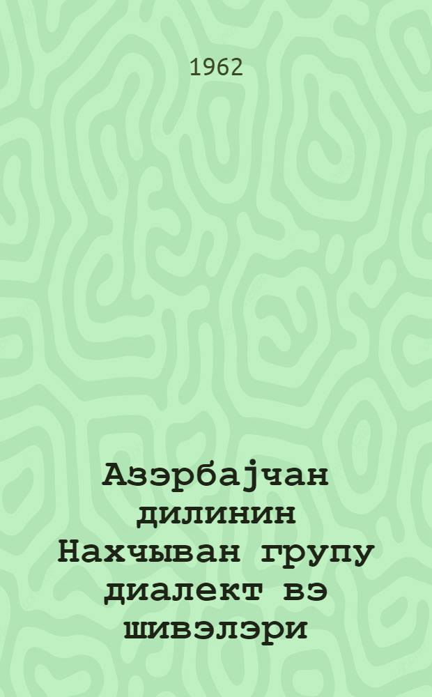 Азэрбаjчан дилинин Нахчыван групу диалект вэ шивэлэри = Нахичеванская группа диалектов и говоров азербайджанского языка