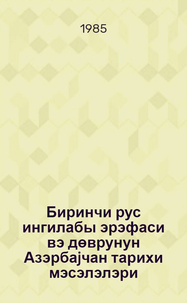 Биринчи рус ингилабы эрэфаси вэ дөврунун Азэрбаjчан тарихи мэсэлэлэри = Вопросы истории Азербайджана кануна и периода первой русской революции : (биринчи рус ингилабынын 80 иллиjи мунасибэгилэ) : мэгалэлэр мэчмуэси