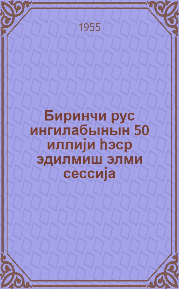 Биринчи рус ингилабынын 50 иллиjи hэср эдилмиш элми сессиjа = Научная сесия, посвященная 50-летию первой русской революции : мэ'рузэлэрин тезислэри