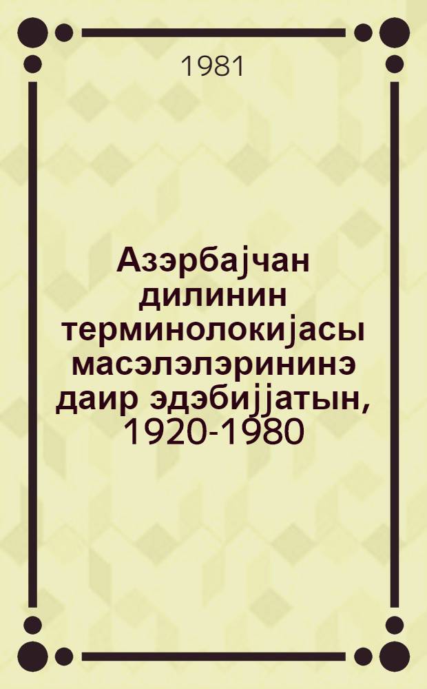 Азэрбаjчан дилинин терминолокиjасы масэлэлэрининэ даир эдэбиjjатын, 1920-1980 = Библиографический указатель литературы по вопросам терминологии азербайджанского яыка, (1920-1980 гг.)