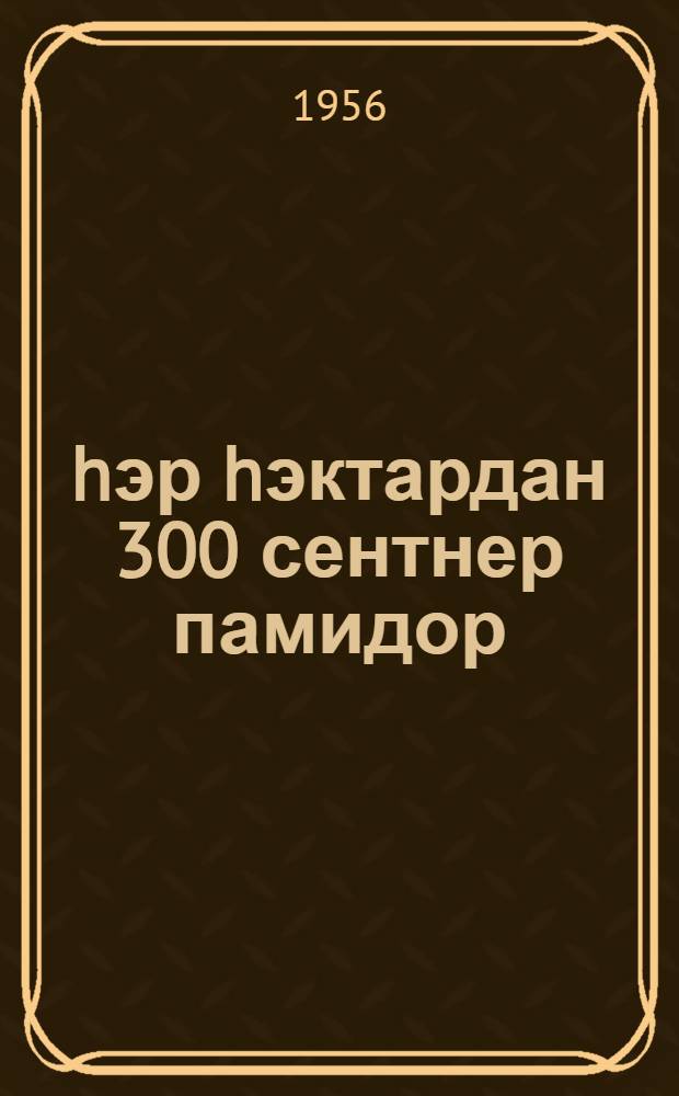 hэр hэктардан 300 сентнер памидор = 300 центнеров помидоров с каждого гектара