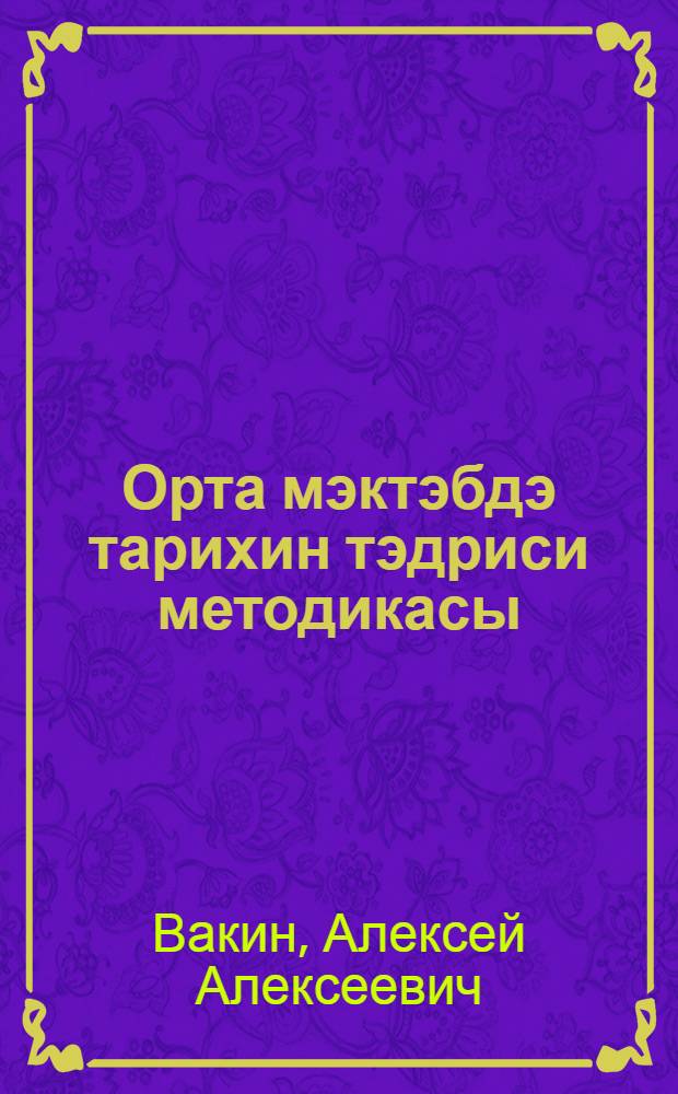 Орта мэктэбдэ тарихин тэдриси методикасы : методлар hаггында тэ'лим : дэрс нэзэриjjэси = Методика преподавания истории в средней школе