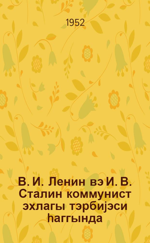 В. И. Ленин вэ И. В. Сталин коммунист эхлагы тэрбиjэси hаггында : (Москвада УИ чэм-тин мэркэзи муhазирэ салонунда охунмуш муhазирэнин стенограмы) = В. И. Ленин и И. В. Сталин о воспитании комунистической морали