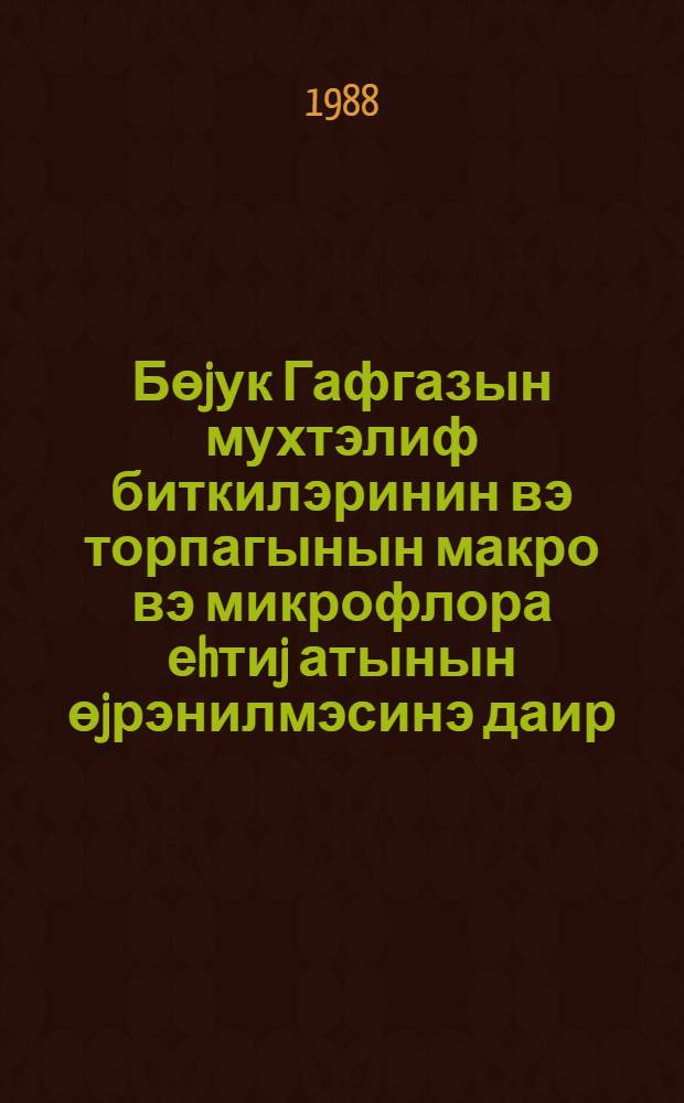 Бөjук Гафгазын мухтэлиф биткилэринин вэ торпагынын макро вэ микрофлора еhтиj атынын өjрэнилмэсинэ даир = Изучение ресурсов макро и микрофлоры различных растений Большого Кавказа : (темат. сб. науч. тр.)