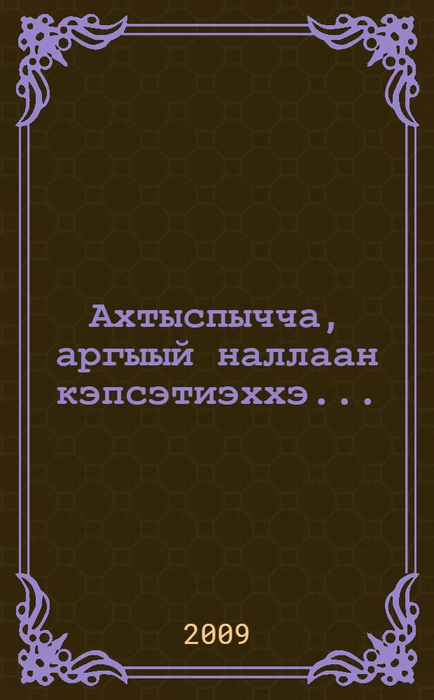 Ахтыспычча, аргыый наллаан кэпсэтиэххэ ... : ыст., этиилэр6 кэпсэтиилэр = Поговорим не спеша