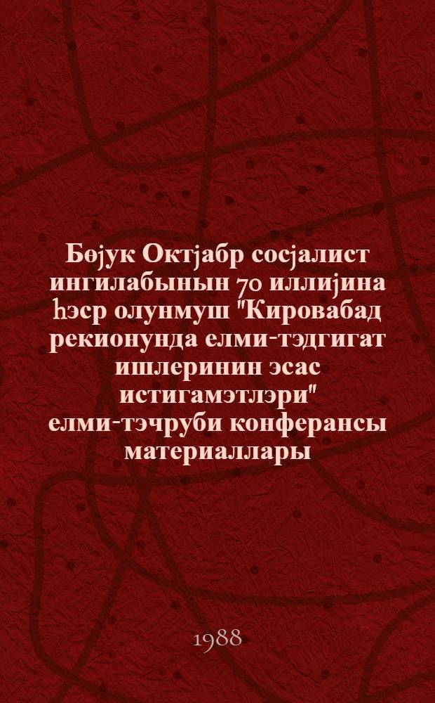 Бөjук Октjабр сосjалист ингилабынын 70 иллиjина hэср олунмуш "Кировабад рекионунда елми-тэдгигат ишлеринин эсас истигамэтлэри" елми-тэчруби конферансы материаллары = Материалы научно-практической конференции, "Основные направления научно-исследовательских работ в области исследования Кировабадского региона", посвященной 70-летию Великого Октября, 3-4 нояб. 1987 г.
