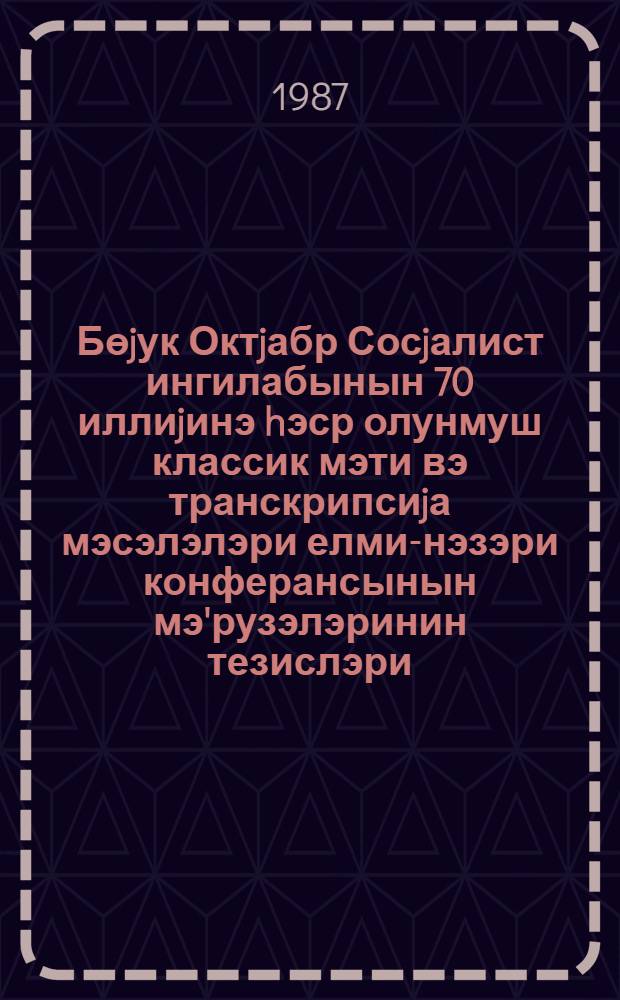Бөjук Октjабр Сосjалист ингилабынын 70 иллиjинэ hэср олунмуш классик мэти вэ транскрипсиjа мэсэлэлэри елми-нэзэри конферансынын мэ'рузэлэринин тезислэри = Доклады научно-теоретической конференции по вопросам классического текста и транскрипции, посвященной 70-летию Великой Октябрьской Социалистической революции : (Баку, ноябрь 1987 года)