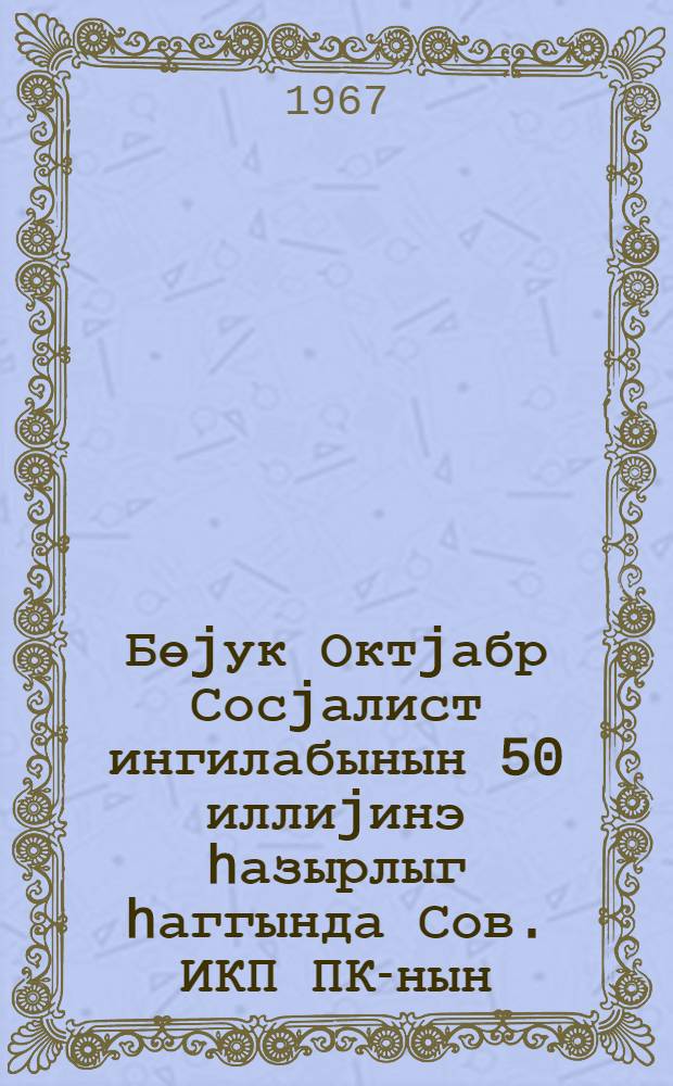 Бөjук Октjабр Сосjалист ингилабынын 50 иллиjинэ hазырлыг hаггында Сов. ИКП ПК-нын : 1967-чи ил. 4 jанварь тарихли гэрары = О подготовке к 50-летию Великой Октябрьской социалистической революции