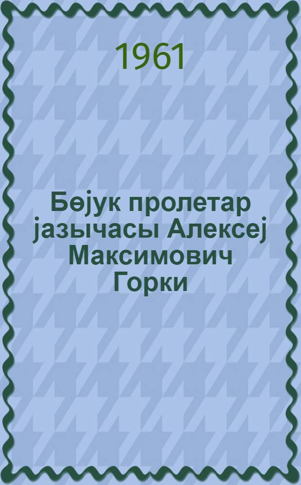 Бөjук пролетар jазычасы Алексеj Максимович Горки : (1868-чи 28 март-1936-чы 18 июн) : А. М. Горкинин вэфатынын 25 иллиjинэ : методик вэсаит = Алексей Максимович Горький