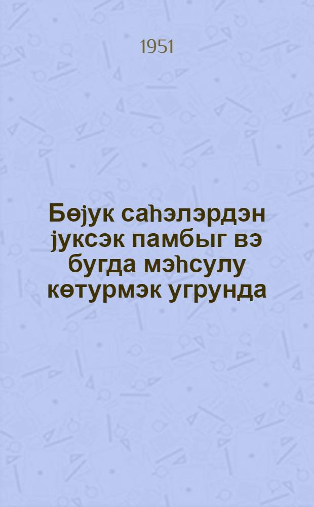 Бөjук саhэлэрдэн jуксэк памбыг вэ бугда мэhсулу көтурмэк угрунда = За высокий урожай хлопка и пшеницы на больших площадях