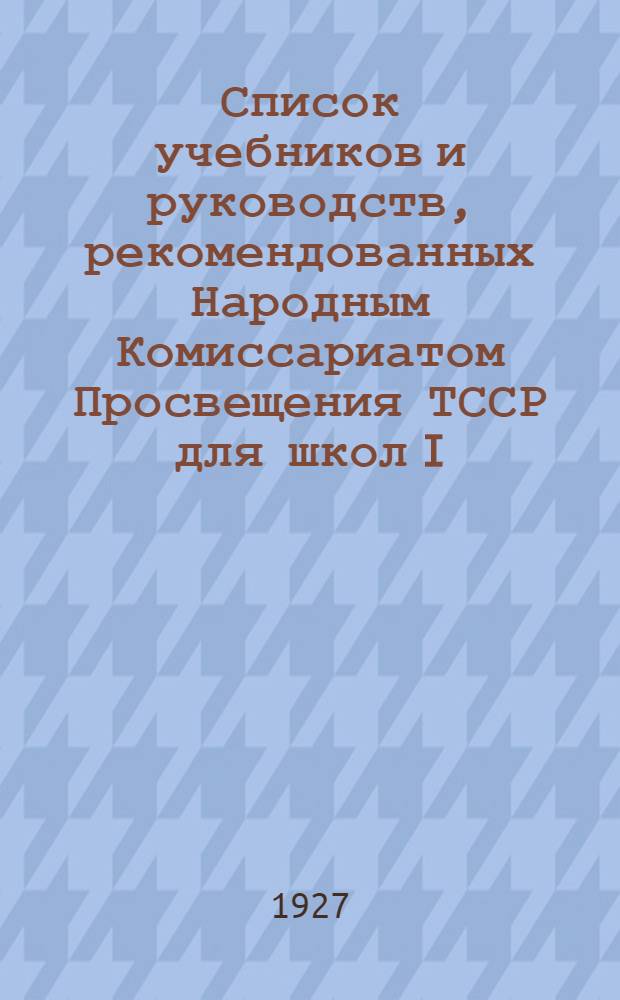Список учебников и руководств, рекомендованных Народным Комиссариатом Просвещения ТССР для школ I, II ступени, техникумов, рабфаков и разных курсов за 1928-29 учебный год