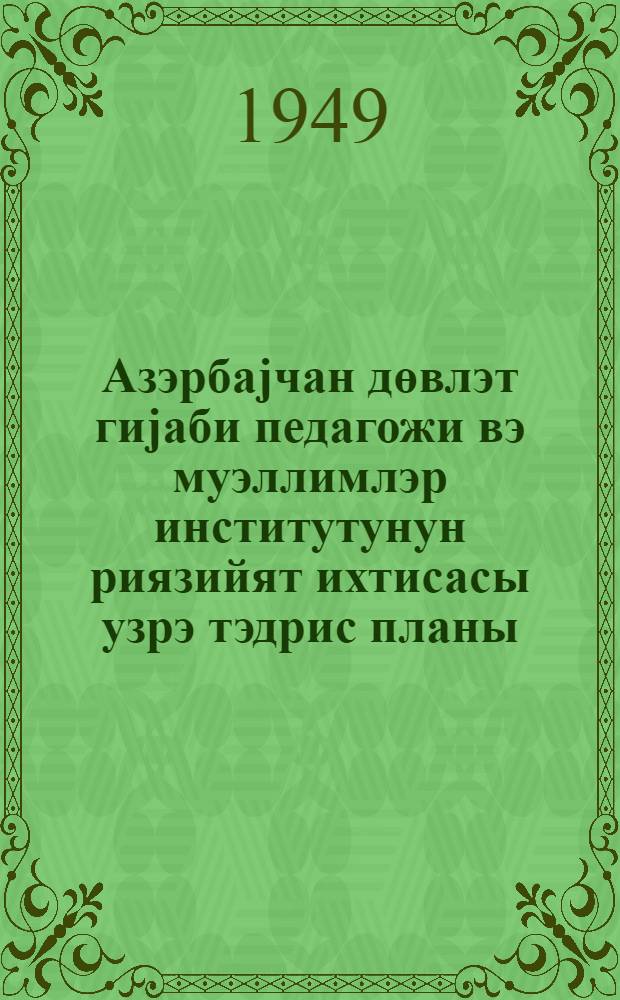 Азэрбаjчан дөвлэт гиjаби педагожи вэ муэллимлэр институтунун риязийят ихтисасы узрэ тэдрис планы = Учебный план по специальности математика Азербайджанского государственного заочного педагогического и учительского института