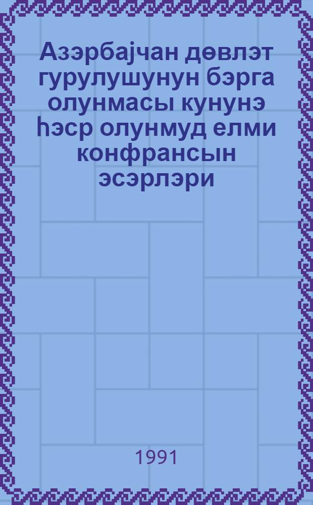 Азэрбаjчан дөвлэт гурулушунун бэрга олунмасы кунунэ hэср олунмуд елми конфрансын эсэрлэри = Труды научной конференции, 28 мая 1990 г. : посвящяется Дню восстановления азерб. государственности