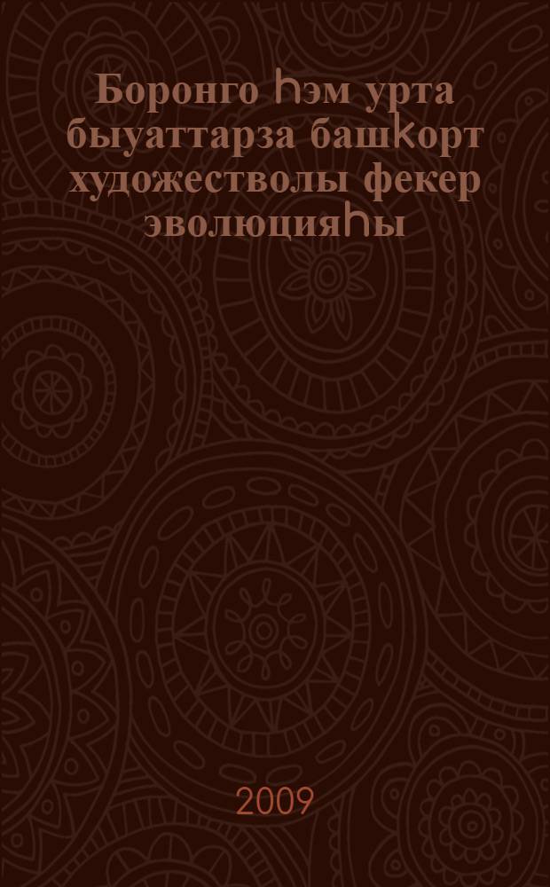 Боронго hэм урта быуаттарза башkорт художестволы фекер эволюцияhы = Эволюция художественной мысли башкир древности и средневековья : рухи мирасты hэм тарихи лингвистика мэсьэлэлэрен өйрэнеу принциптары : эзэбиэт hэм тел гилеме белгестэренен респ. семинар-кэнэшмэ материалдары : 20 май 2009 й = Эволюция художественной мысли башкир древности и средневековья