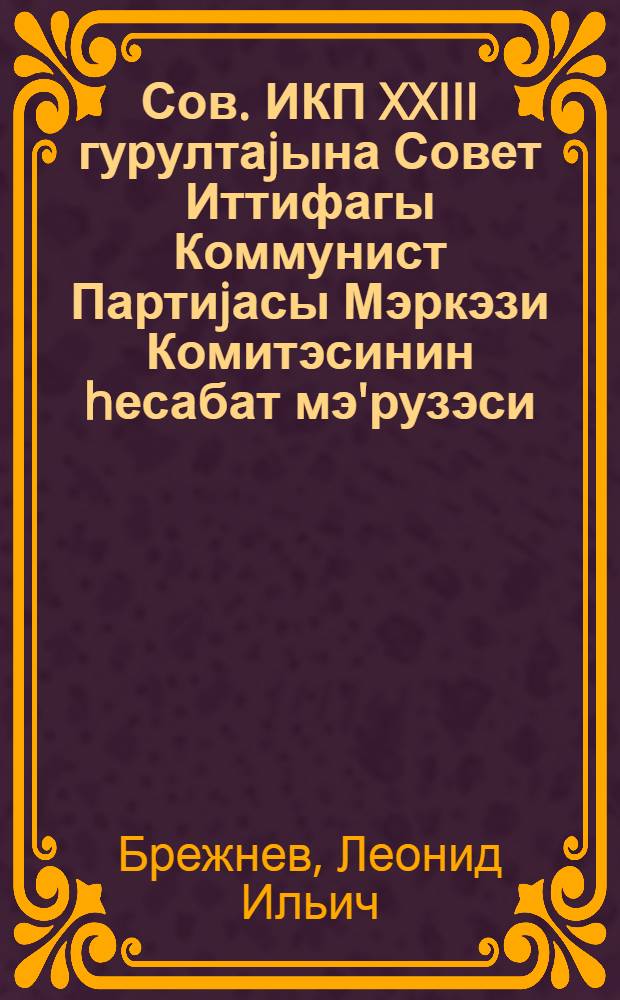 Сов. ИКП XXIII гурултаjына Совет Иттифагы Коммунист Партиjасы Мэркэзи Комитэсинин hесабат мэ'рузэси : 29 март 1966-чы ил = Отчетный доклад Центрального Комитета КПСС XXIII cъезду Коммунистической Партии Советского Союза