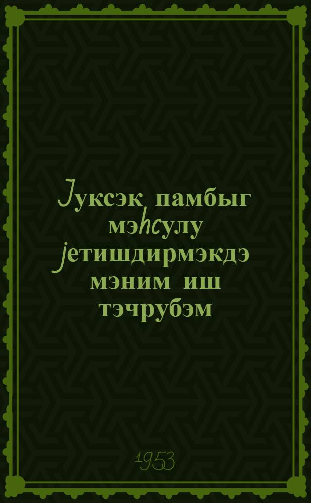 Jуксэк памбыг мэhcулу jетишдирмэкдэ мэним иш тэчрубэм : охунмуш муhазирэнин стенограмы = Мой опыт работы по выращиванию высокого урожая хлопка