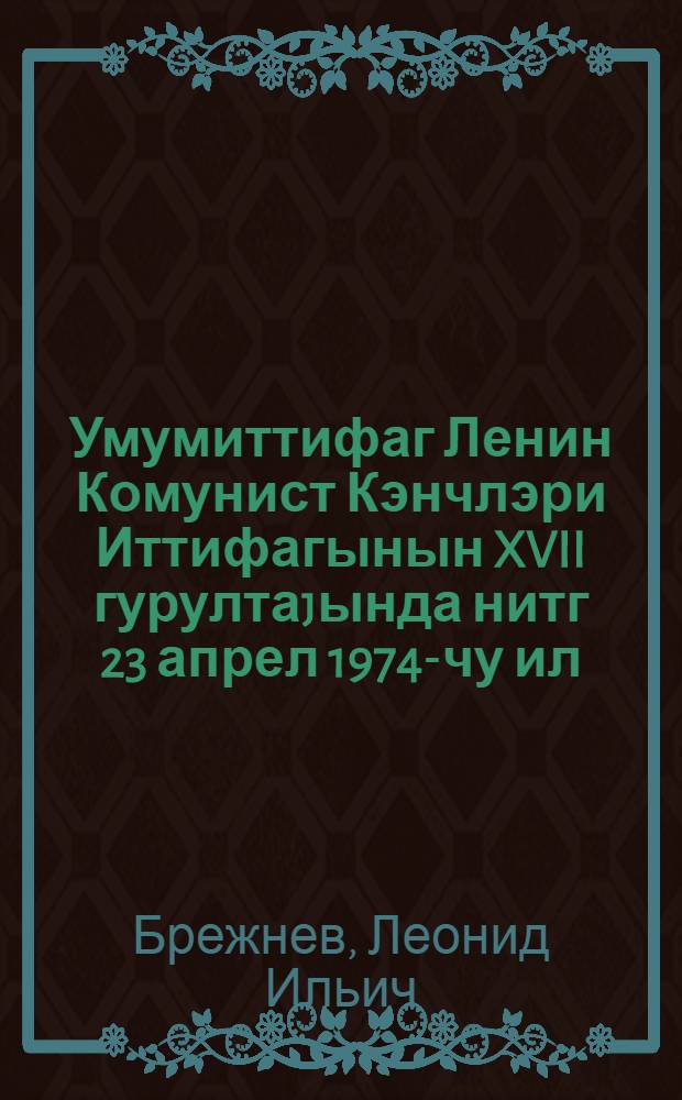 Умумиттифаг Ленин Комунист Кэнчлэри Иттифагынын XVII гурултаjында нитг 23 апрел 1974-чу ил = Речь на XVII съезде Всесоюзного Ленинского Коммунистического Союза молодежи 23 апреля 1974 года