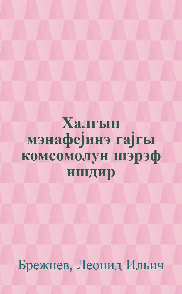 Халгын мэнафеjинэ гаjгы комсомолун шэрэф ишдир : УИЛКИ-нин XIX гурултаjында нитг 18 маj 1982-чи ил = Забота об интересах народа - дело чести комсомола