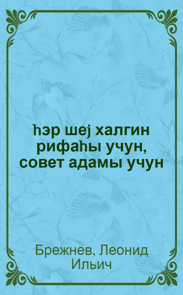 hэр шеj халгин рифаhы учун, совет адамы учун : Москванын Бауман сечки даирэси сечилилэри илэ корушдэ нитг 14 иjун 1974-чу ил = Все для блага народа, во имя советского человека