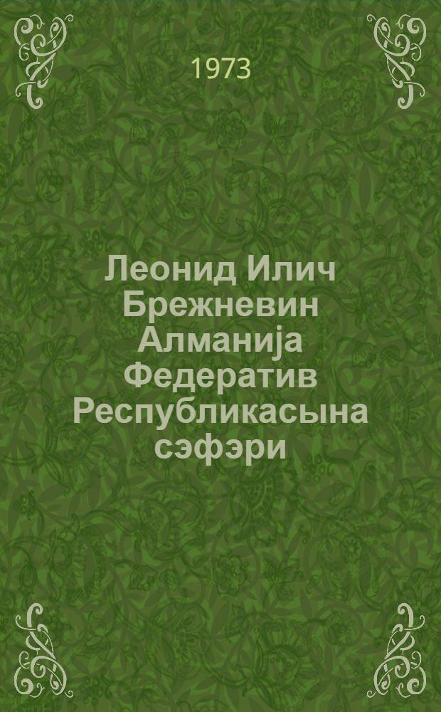 Леонид Илич Брежневин Алманиjа Федератив Республикасына сэфэри : 18-22 маj 1973-чу ил : нитглэр вэ сэнэдлэр = Визит Леонида Ильича Брежнева в Федеративную Республику Германии