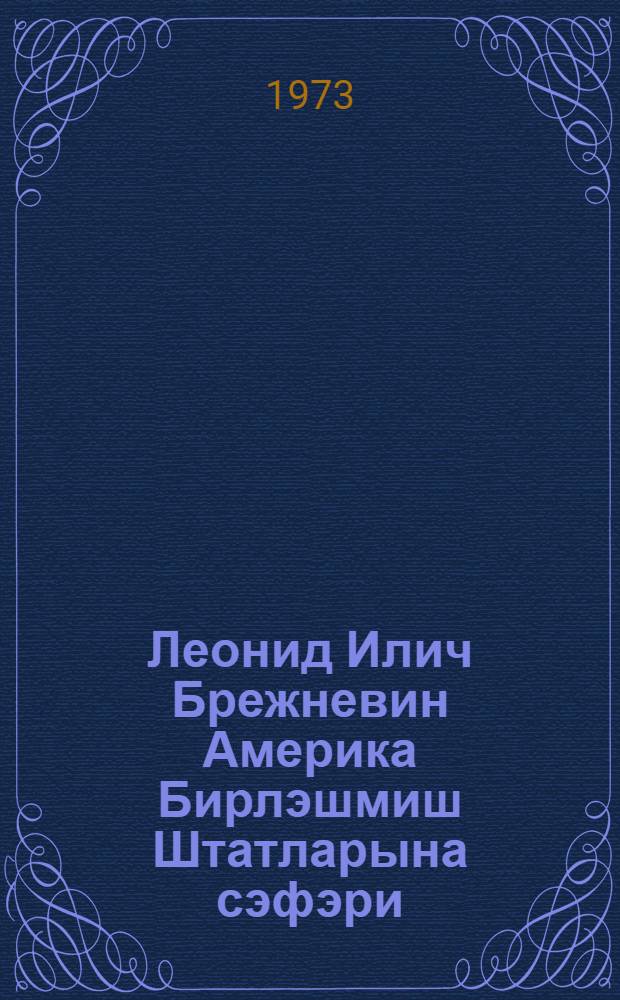 Леонид Илич Брежневин Америка Бирлэшмиш Штатларына сэфэри : 18-25 иjун 1973-чу ил : нитглэр вэ сэнэдлэр = Визит Леонида Ильича Брежнева в Соединенные Штаты Америки