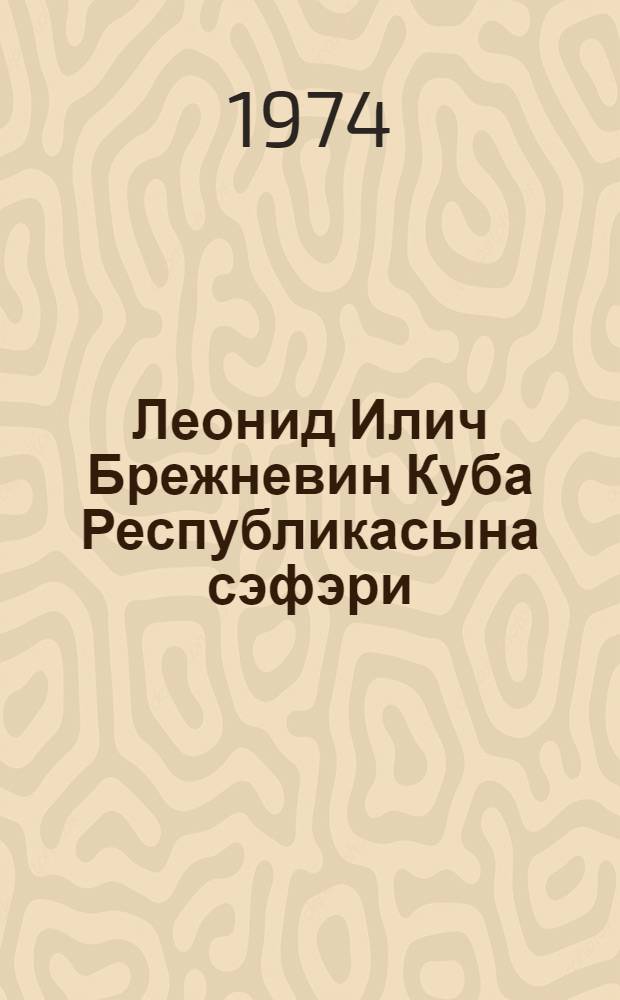 Леонид Илич Брежневин Куба Республикасына сэфэри : 28 jанвар-3 феврал 1974-чу ил : нитгилэр вэ сэнэдлэр = Визит Леонида Ильича Брежнева в Республику Куба