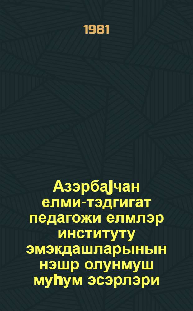 Азэрбаjчан елми-тэдгигат педагожи елмлэр институту эмэкдашларынын нэшр олунмуш муhум эсэрлэри (1931-1981) = Основные труды, опубликованные сотрудниками азербайджанского научно-исследовательского института педагогических наук
