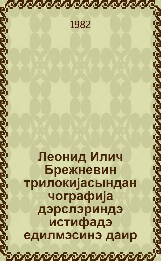 Леонид Илич Брежневин трилокиjасындан чографиjа дэрслэриндэ истифадэ едилмэсинэ даир : (методик товстjэ) = Об использовании трилогии Л. И. Брежнева на уроках географии