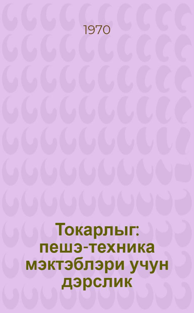 Токарлыг : пешэ-техника мэктэблэри учун дэрслик = Токарное дело