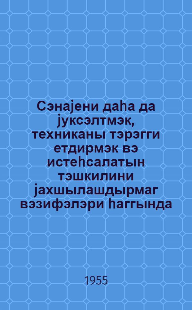 Сэнаjени даhа да jуксэлтмэк, техниканы тэрэгги етдирмэк вэ истеhсалатын тэшкилини jахшылашдырмаг вэзифэлэри hаггында : Сов. ИКП Мэркэзи Комитэсинин Пленумунда мэ'рузэ 4 июл 1955-чи ил = О задачах по дальнейшему подъему промышленности, техническому прогрессу и улучшению организации производства