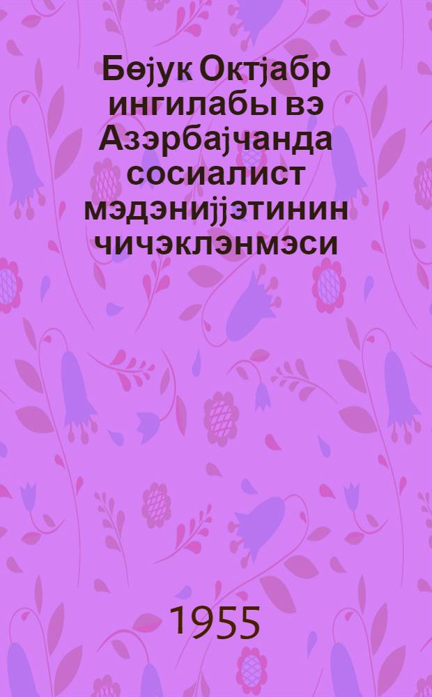 Бөjук Октjабр ингилабы вэ Азэрбаjчанда сосиалист мэдэниjjэтинин чичэклэнмэси : охунмуш муhазирэнин стенограмы = Октябрьская революция и расцвет социалистической культуры Азербайджана
