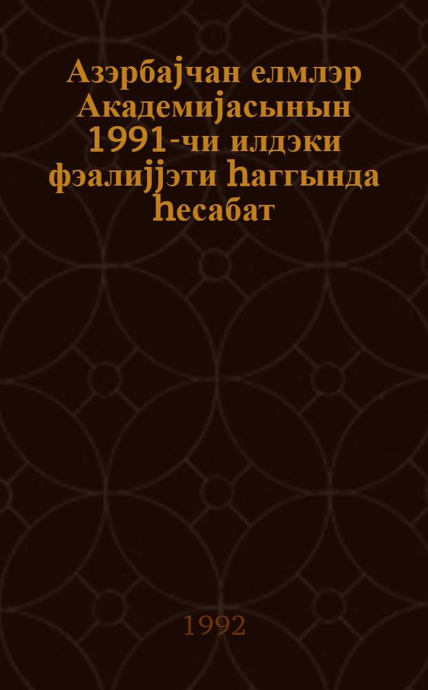 Азэрбаjчан елмлэр Академиjасынын 1991-чи илдэки фэалиjjэти hаггында hесабат = Отчет о деятельности Академии наук Азербайджана за 1991 год.
