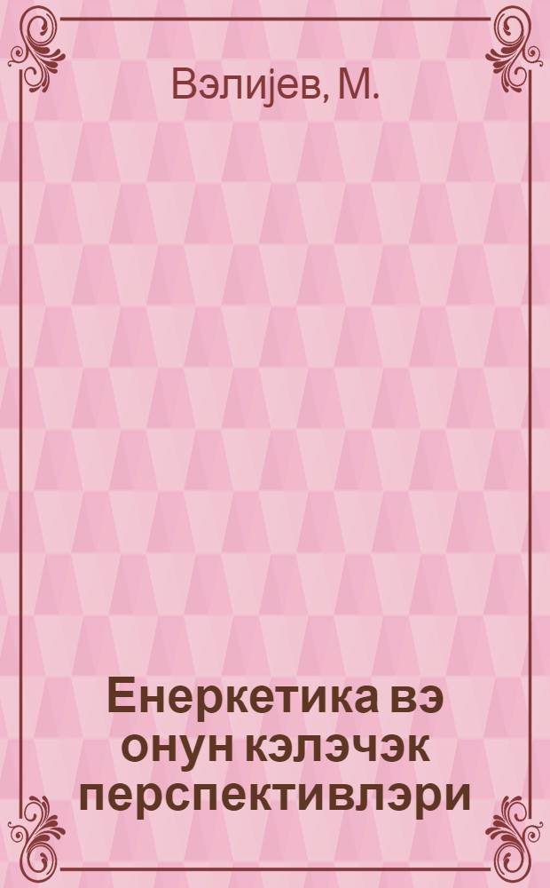 Енеркетика вэ онун кэлэчэк перспективлэри : муhазирэчиjэ көмэк = Энергетика и ее дальнейшие перспективы