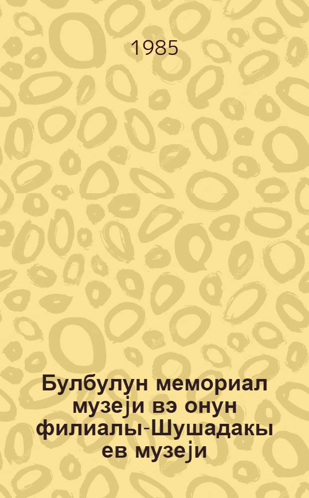 Булбулун мемориал музеjи вэ онун филиалы-Шушадакы ев музеjи = Мемориальный музей Бюль-Бюля и его филиал - дом-музей в г. Шуше = Byul-Byul's memorial home-museum and its branch in shusha : (гыса бэлэдчи)