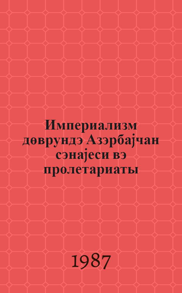 Империализм дөврундэ Азэрбаjчан сэнаjеси вэ пролетариаты = Промышленность и пролетариат Азербайджана в эпоху империализма
