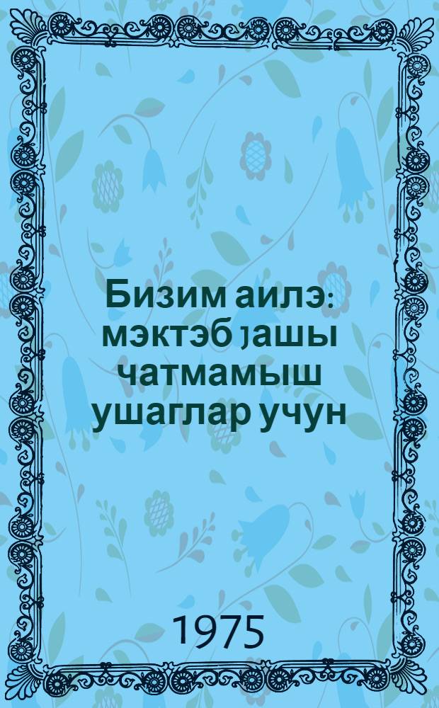 Бизим аилэ : мэктэб jашы чатмамыш ушаглар учун = Моя семья